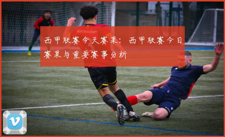 西甲联赛今天赛果:西甲联赛今日赛果与重要赛事分析