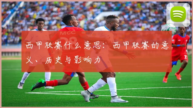 西甲联赛什么意思:西甲联赛的意义、历史与影响力