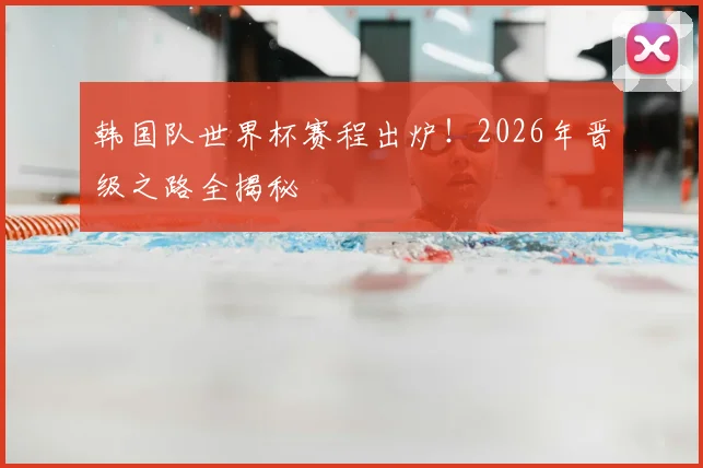 韩国队世界杯赛程出炉！2026年晋级之路全揭秘