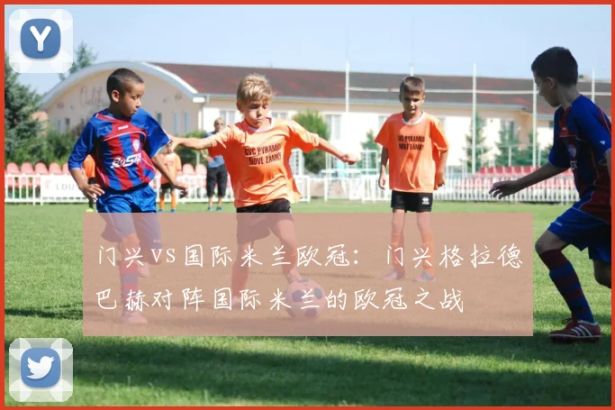 门兴vs国际米兰欧冠:门兴格拉德巴赫对阵国际米兰的欧冠之战