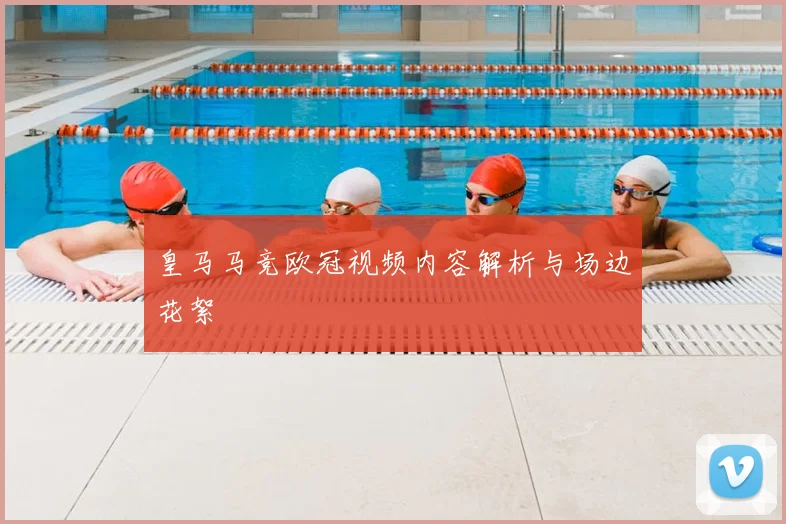 皇马马竞欧冠视频内容解析与场边花絮