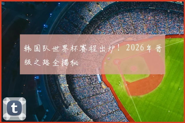 韩国队世界杯赛程出炉！2026年晋级之路全揭秘