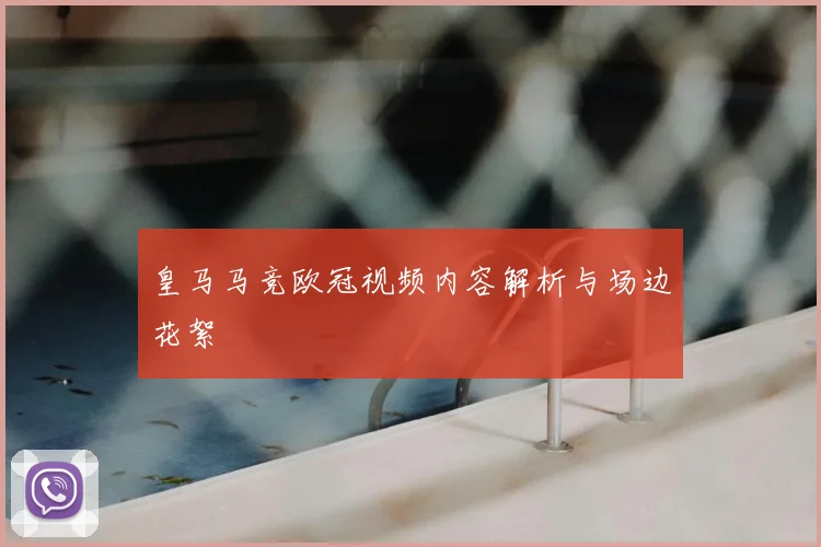 皇马马竞欧冠视频内容解析与场边花絮
