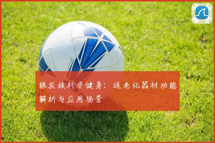 银发族科学健身：适老化器材功能解析与应用场景